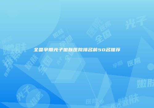 全国孕期光子嫩肤医院排名前50名推荐