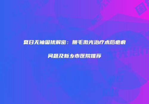夏日无袖困扰解密：腋毛激光治疗术后疤痕问题及新乡市医院推荐
