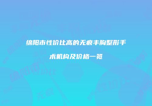 绵阳市性价比高的无痕丰胸整形手术机构及价格一览