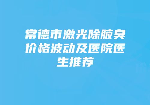 常德市激光除腋臭价格波动及医院医生推荐