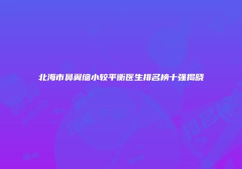 北海市鼻翼缩小较平衡医生排名榜十强揭晓
