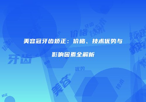 美容冠牙齿矫正：价格、技术优势与影响因素全解析
