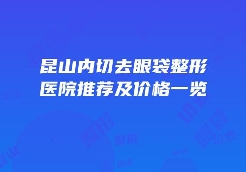 昆山内切去眼袋整形医院推荐及价格一览
