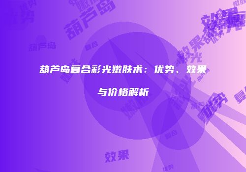 葫芦岛复合彩光嫩肤术：优势、效果与价格解析