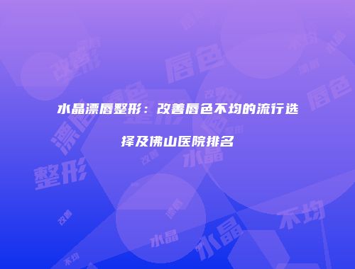 水晶漂唇整形：改善唇色不均的流行选择及佛山医院排名