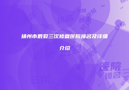 扬州市唇裂三次修复医院排名及详细介绍