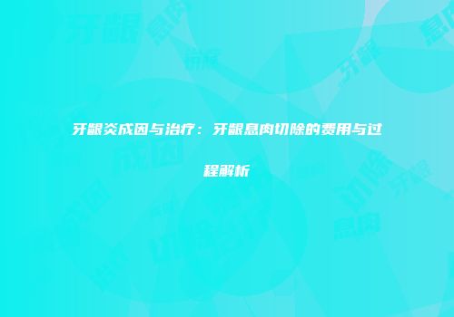 牙龈炎成因与治疗：牙龈息肉切除的费用与过程解析