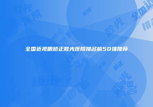 全国近视眼矫正散光医院排名前50强推荐