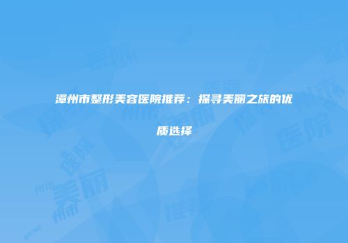 漳州市整形美容医院推荐：探寻美丽之旅的优质选择