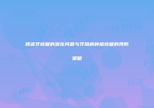 烤瓷牙修复的潜在问题与牙周病种植修复的预防策略