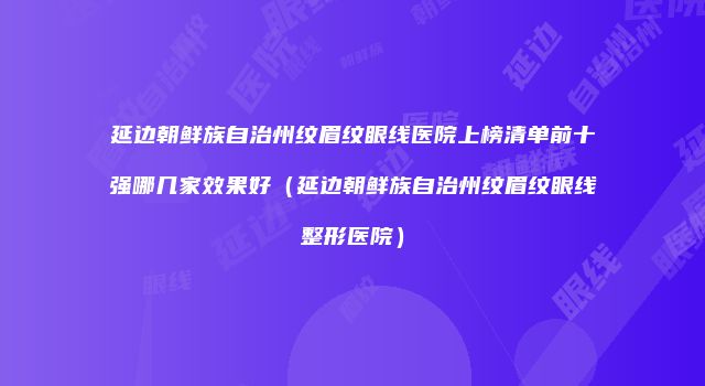 延边朝鲜族自治州纹眉纹眼线医院上榜清单前十强哪几家效果好（延边朝鲜族自治州纹眉纹眼线整形医院）
