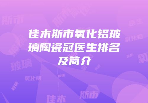 佳木斯市氧化铝玻璃陶瓷冠医生排名及简介