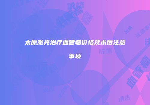 太原激光治疗血管瘤价格及术后注意事项