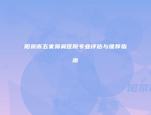 阳泉市五家鼻翼医院专业评估与推荐指南