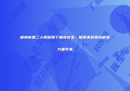 郑州市第二人民医院丁相奇医生：整形美容领域的实力派专家