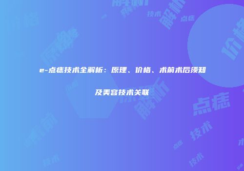 e-点痣技术全解析：原理、价格、术前术后须知及美容技术关联
