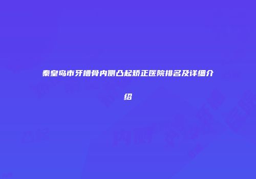 秦皇岛市牙槽骨内侧凸起矫正医院排名及详细介绍