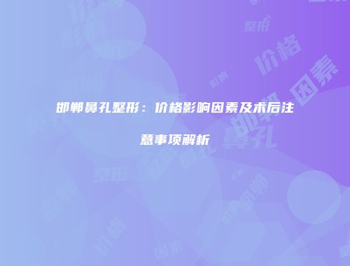 邯郸鼻孔整形：价格影响因素及术后注意事项解析