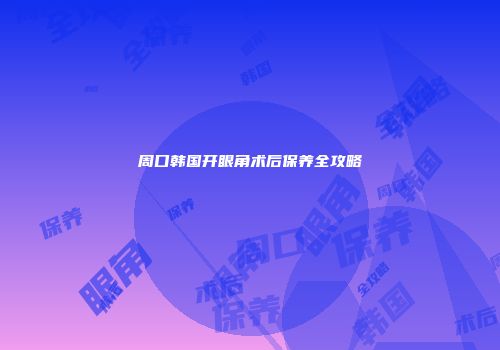 周口韩国开眼角术后保养全攻略
