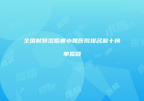 全国射频溶脂瘦小腹医院排名前十榜单揭晓