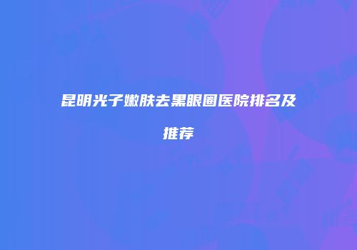 昆明光子嫩肤去黑眼圈医院排名及推荐