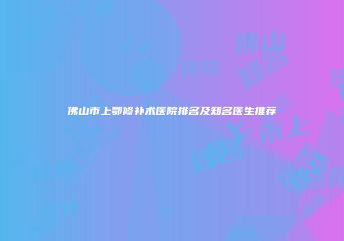 佛山市上鄂修补术医院排名及知名医生推荐