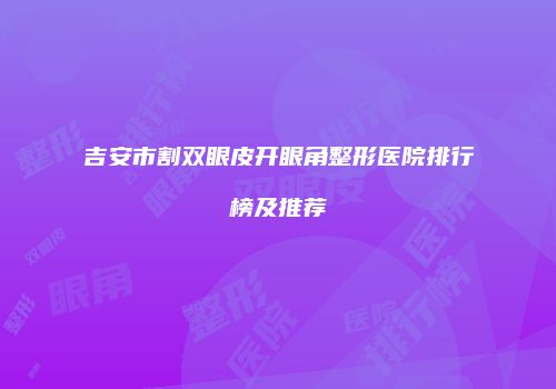 吉安市割双眼皮开眼角整形医院排行榜及推荐