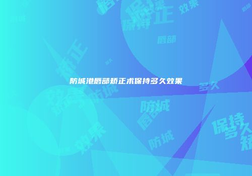 防城港唇部矫正术保持多久效果