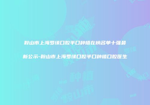 鞍山市上海罗缘口腔半口种植在榜名单十强最新公示-鞍山市上海罗缘口腔半口种植口腔医生
