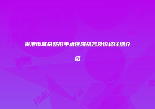 贵港市耳朵整形手术医院排名及价格详细介绍