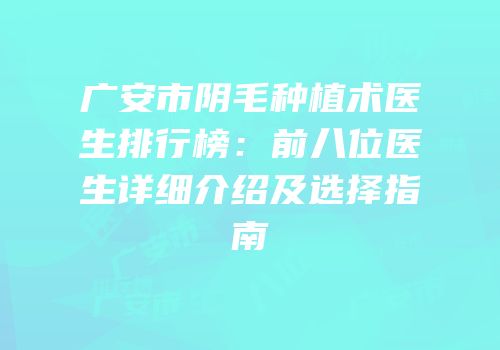 广安市阴毛种植术医生排行榜：前八位医生详细介绍及选择指南