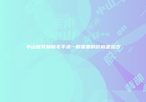 中山做背部脱毛手术一般需要的价格是多少