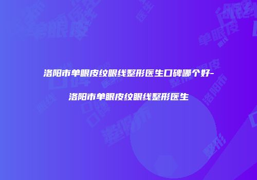 洛阳市单眼皮纹眼线整形医生口碑哪个好-洛阳市单眼皮纹眼线整形医生
