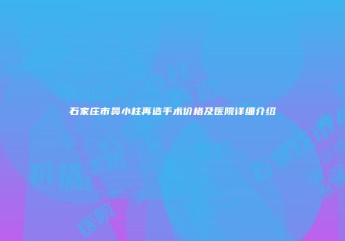 石家庄市鼻小柱再造手术价格及医院详细介绍