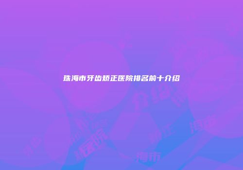 珠海市牙齿矫正医院排名前十介绍