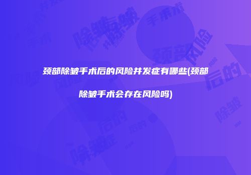 颈部除皱手术后的风险并发症有哪些(颈部除皱手术会存在风险吗)