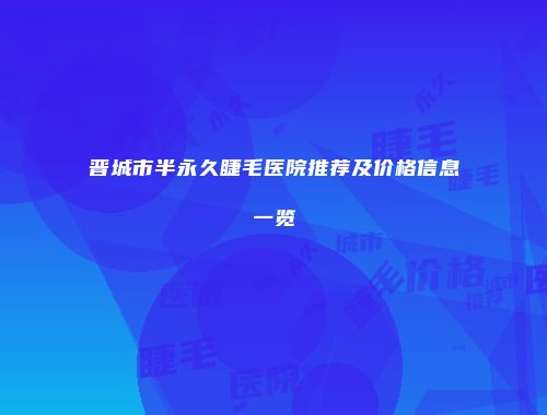 晋城市半永久睫毛医院推荐及价格信息一览
