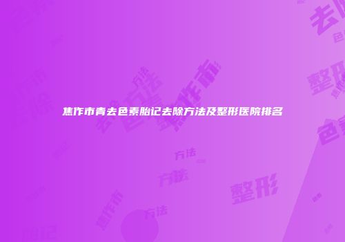焦作市青去色素胎记去除方法及整形医院排名