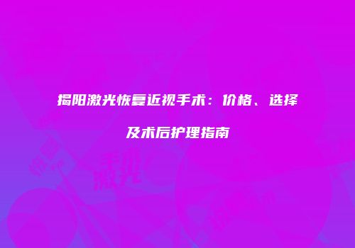 揭阳激光恢复近视手术：价格、选择及术后护理指南