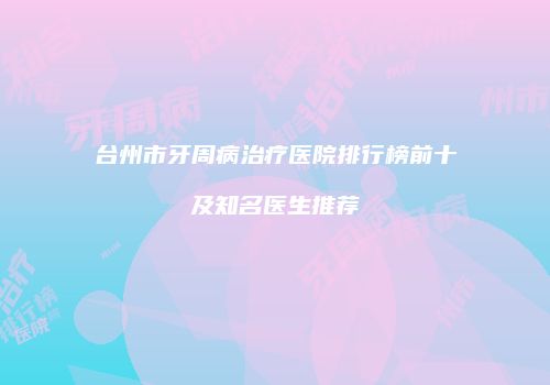 台州市牙周病治疗医院排行榜前十及知名医生推荐