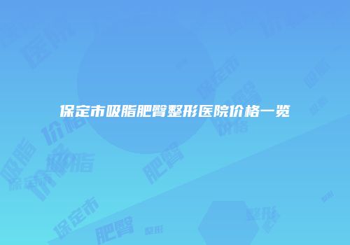 保定市吸脂肥臀整形医院价格一览