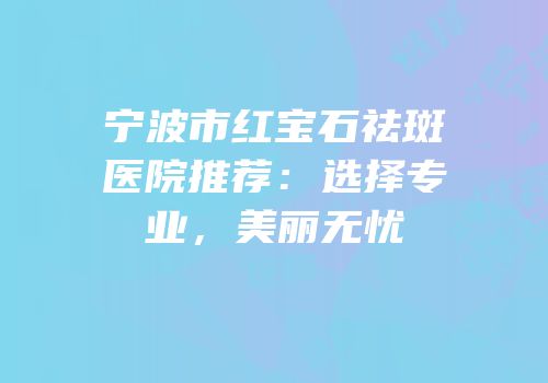 宁波市红宝石祛斑医院推荐：选择专业，美丽无忧