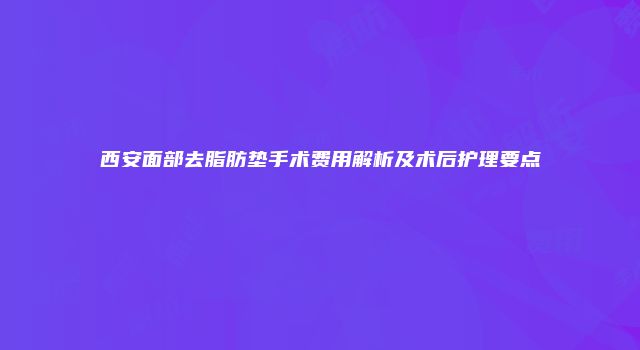 西安面部去脂肪垫手术费用解析及术后护理要点