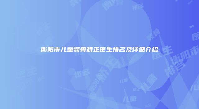 衡阳市儿童颚骨矫正医生排名及详细介绍