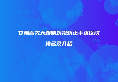 甘肃省先天眼睛斜视矫正手术医院排名及介绍