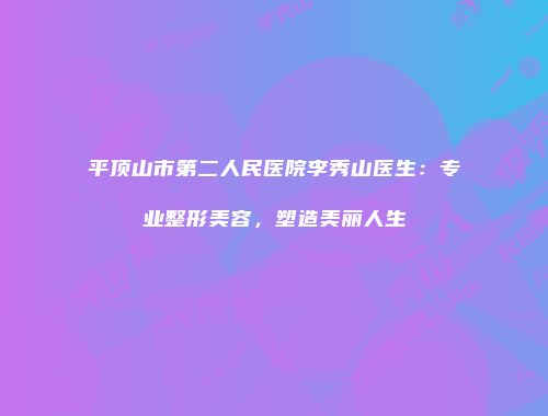 平顶山市第二人民医院李秀山医生：专业整形美容，塑造美丽人生