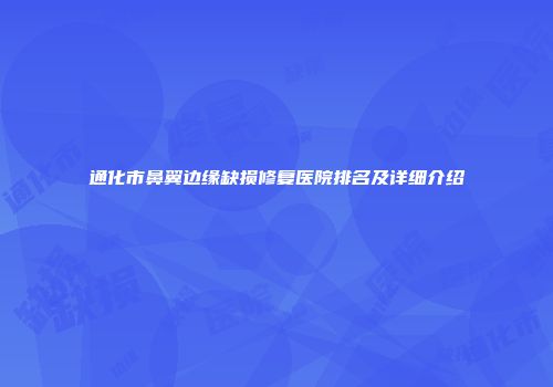 通化市鼻翼边缘缺损修复医院排名及详细介绍