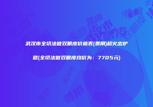 武汉市全切法做双眼皮价格表(费用)超火出炉咯(全切法做双眼皮均价为：7705元)