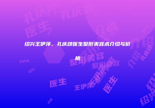 绍兴王伊萍、孔庆颂医生整形美容术介绍与价格