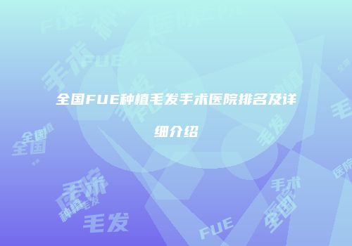 全国FUE种植毛发手术医院排名及详细介绍